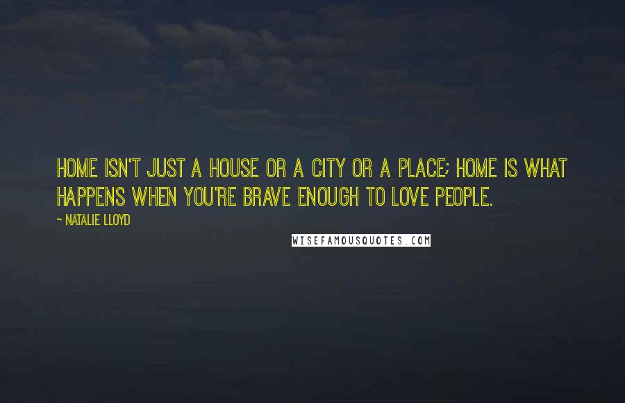 Natalie Lloyd quotes: Home isn't just a house or a city or a place; home is what happens when you're brave enough to love people.