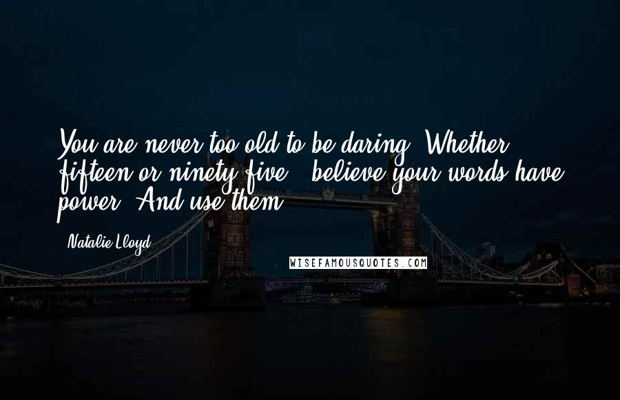 Natalie Lloyd quotes: You are never too old to be daring. Whether fifteen or ninety-five...believe your words have power. And use them. Natalie Lloyd quotes: You are never too old to be daring. Whether fifteen or ninety-five...believe your words have power. And use them.