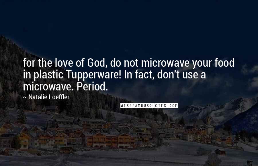 Natalie Loeffler quotes: for the love of God, do not microwave your food in plastic Tupperware! In fact, don't use a microwave. Period.