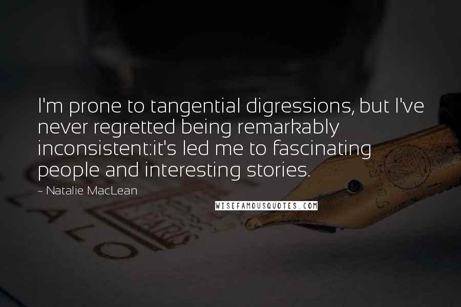 Natalie MacLean quotes: I'm prone to tangential digressions, but I've never regretted being remarkably inconsistent:it's led me to fascinating people and interesting stories.