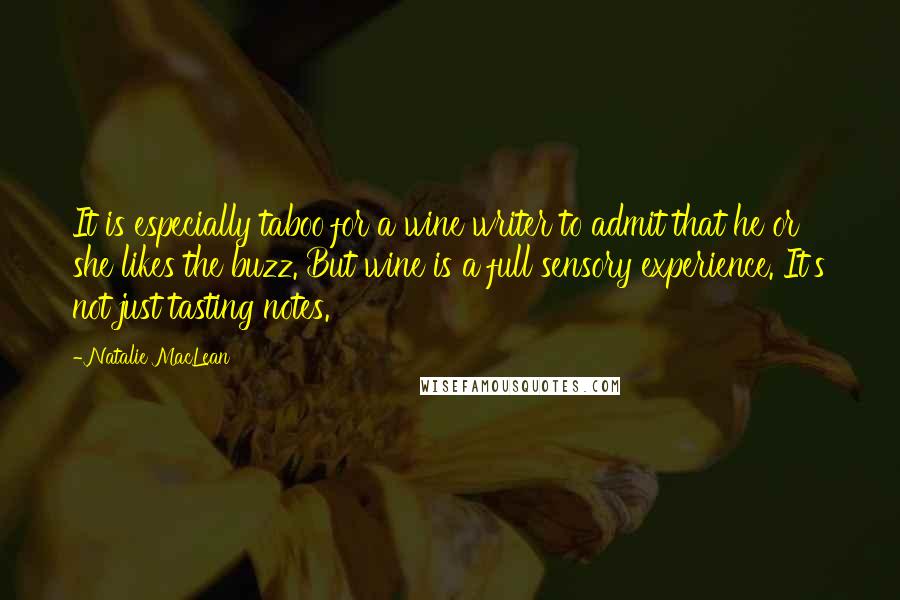 Natalie MacLean quotes: It is especially taboo for a wine writer to admit that he or she likes the buzz. But wine is a full sensory experience. It's not just tasting notes.