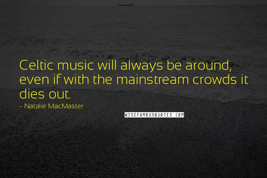 Natalie MacMaster quotes: Celtic music will always be around, even if with the mainstream crowds it dies out.