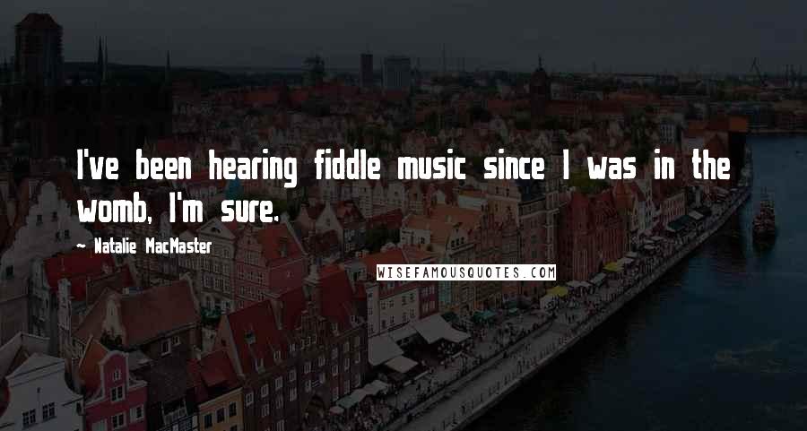 Natalie MacMaster quotes: I've been hearing fiddle music since I was in the womb, I'm sure.