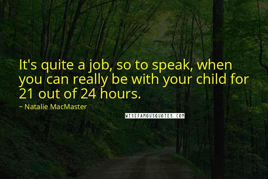 Natalie MacMaster quotes: It's quite a job, so to speak, when you can really be with your child for 21 out of 24 hours.