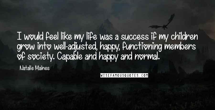 Natalie Maines quotes: I would feel like my life was a success if my children grow into well-adjusted, happy, functioning members of society. Capable and happy and normal.