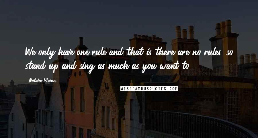 Natalie Maines quotes: We only have one rule and that is there are no rules, so stand up and sing as much as you want to.