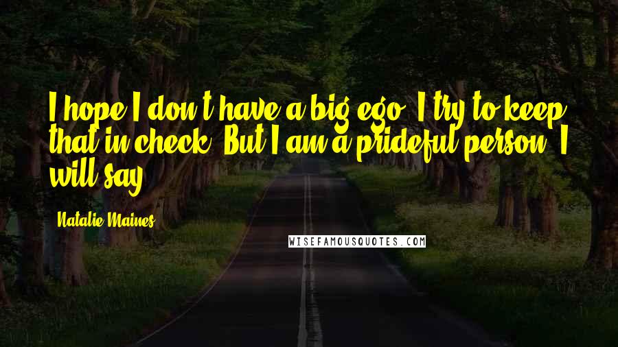 Natalie Maines quotes: I hope I don't have a big ego. I try to keep that in check. But I am a prideful person, I will say.