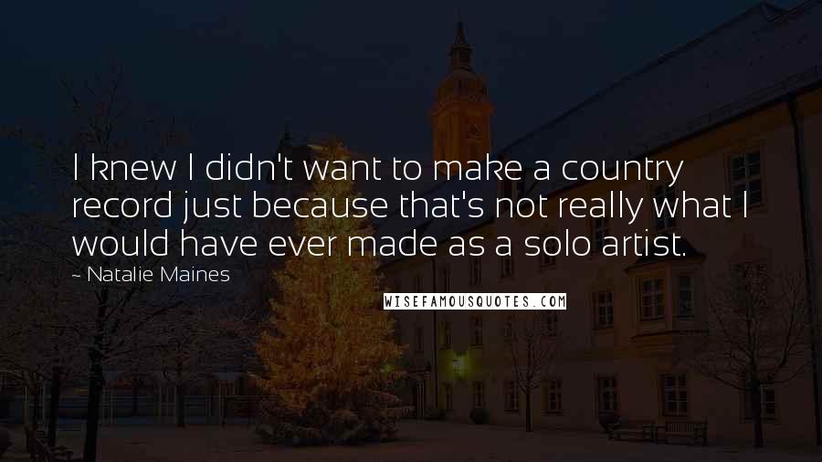 Natalie Maines quotes: I knew I didn't want to make a country record just because that's not really what I would have ever made as a solo artist. Natalie Maines quotes: I knew I didn't want to make a country record just because that's not really what I would have ever made as a solo artist.