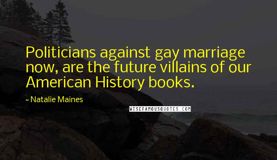 Natalie Maines quotes: Politicians against gay marriage now, are the future villains of our American History books.