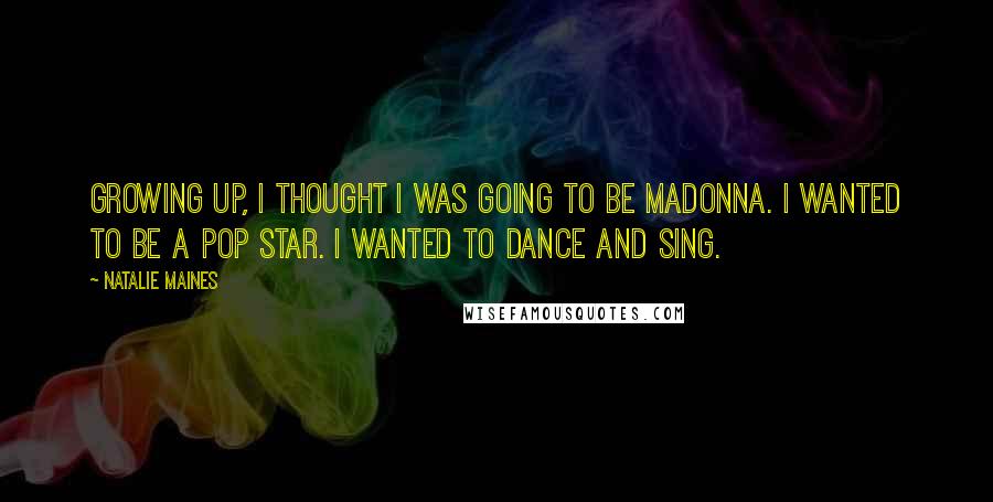 Natalie Maines quotes: Growing up, I thought I was going to be Madonna. I wanted to be a pop star. I wanted to dance and sing.