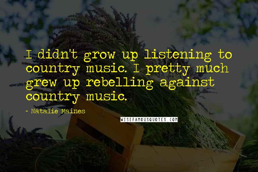 Natalie Maines quotes: I didn't grow up listening to country music. I pretty much grew up rebelling against country music.