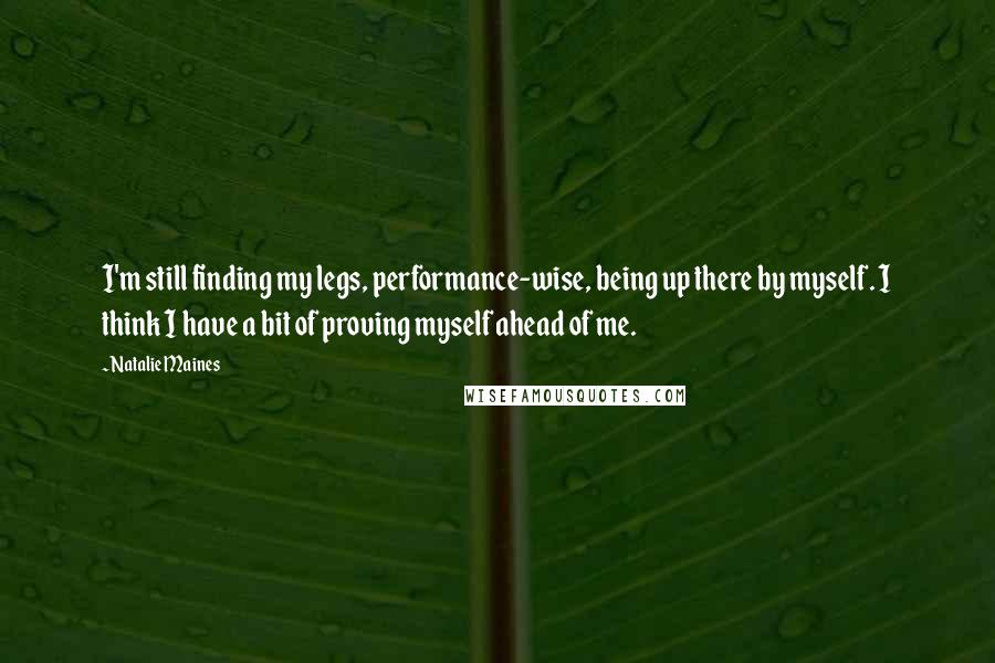 Natalie Maines quotes: I'm still finding my legs, performance-wise, being up there by myself. I think I have a bit of proving myself ahead of me.