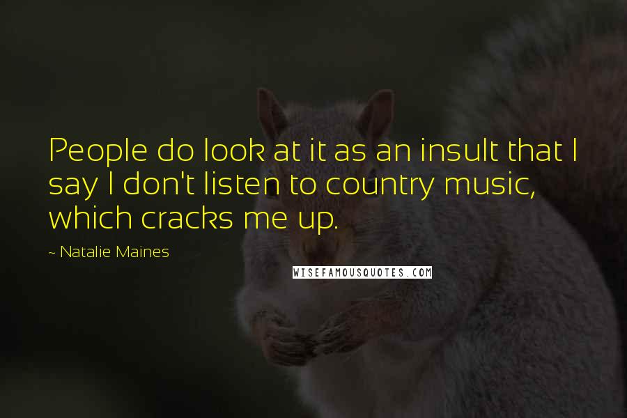 Natalie Maines quotes: People do look at it as an insult that I say I don't listen to country music, which cracks me up.