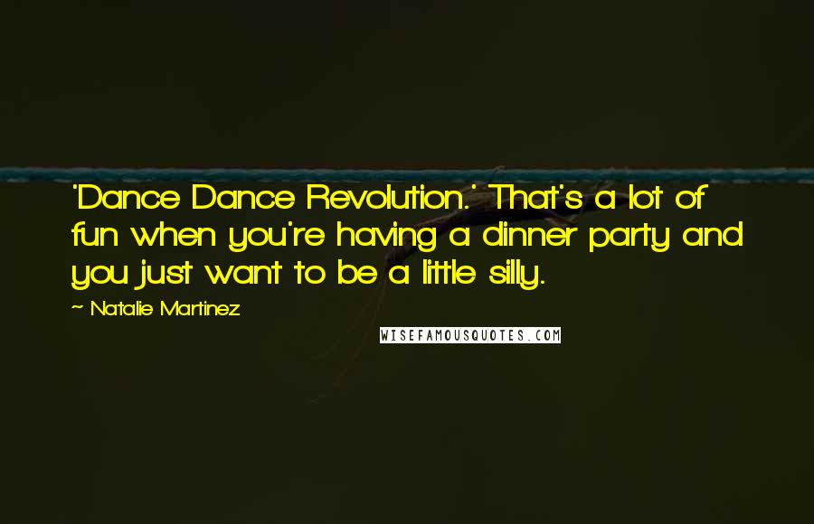 Natalie Martinez quotes: 'Dance Dance Revolution.' That's a lot of fun when you're having a dinner party and you just want to be a little silly. Natalie Martinez quotes: 'Dance Dance Revolution.' That's a lot of fun when you're having a dinner party and you just want to be a little silly.