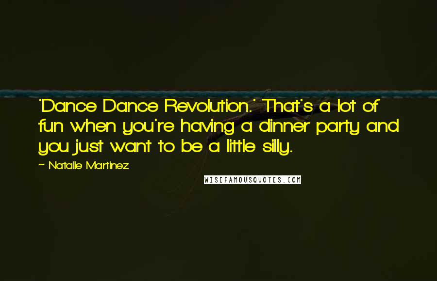 Natalie Martinez quotes: 'Dance Dance Revolution.' That's a lot of fun when you're having a dinner party and you just want to be a little silly.