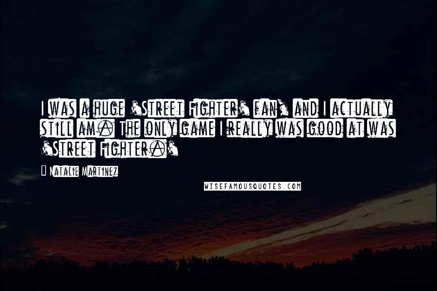 Natalie Martinez quotes: I was a huge 'Street Fighter' fan, and I actually still am. The only game I really was good at was 'Street Fighter.'