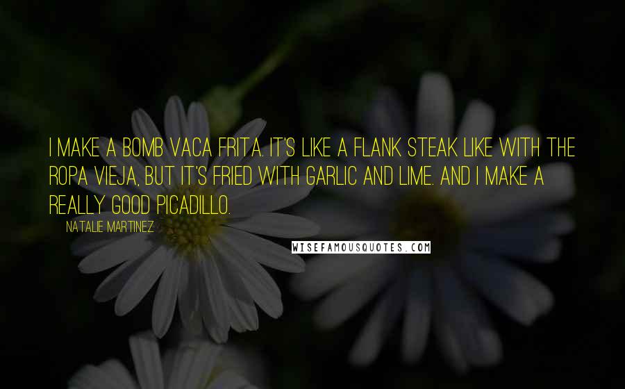 Natalie Martinez quotes: I make a bomb vaca frita. It's like a flank steak like with the ropa vieja, but it's fried with garlic and lime. And I make a really good picadillo.