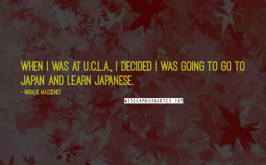 Natalie Massenet quotes: When I was at U.C.L.A., I decided I was going to go to Japan and learn Japanese. Natalie Massenet quotes: When I was at U.C.L.A., I decided I was going to go to Japan and learn Japanese.