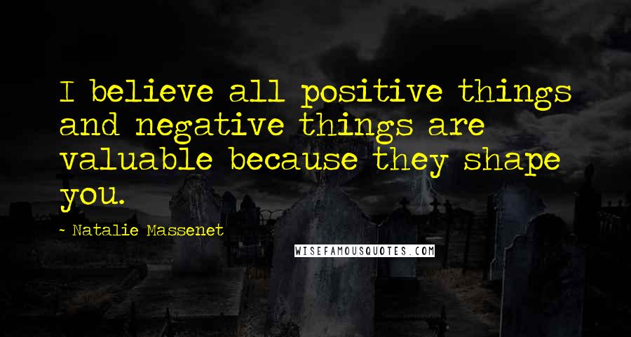 Natalie Massenet quotes: I believe all positive things and negative things are valuable because they shape you.