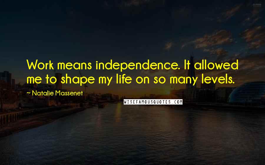 Natalie Massenet quotes: Work means independence. It allowed me to shape my life on so many levels.
