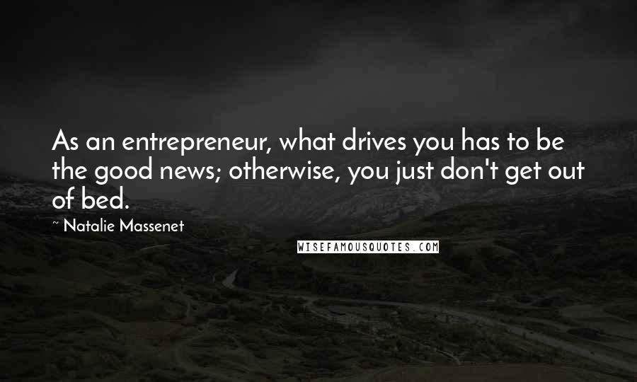 Natalie Massenet quotes: As an entrepreneur, what drives you has to be the good news; otherwise, you just don't get out of bed.