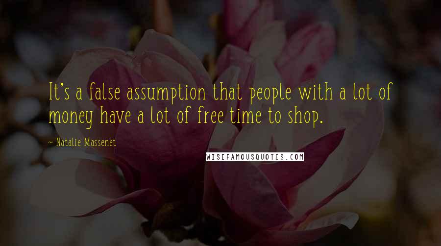 Natalie Massenet quotes: It's a false assumption that people with a lot of money have a lot of free time to shop.