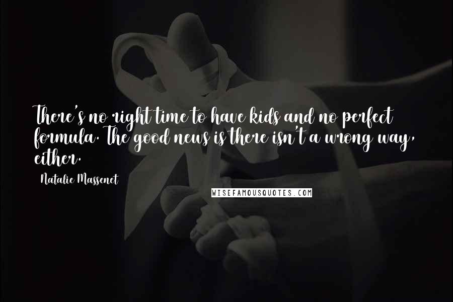 Natalie Massenet quotes: There's no right time to have kids and no perfect formula. The good news is there isn't a wrong way, either. Natalie Massenet quotes: There's no right time to have kids and no perfect formula. The good news is there isn't a wrong way, either.