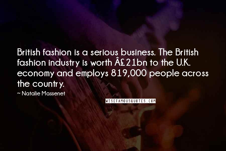 Natalie Massenet quotes: British fashion is a serious business. The British fashion industry is worth Â£21bn to the U.K. economy and employs 819,000 people across the country.