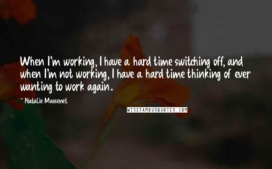 Natalie Massenet quotes: When I'm working, I have a hard time switching off, and when I'm not working, I have a hard time thinking of ever wanting to work again.