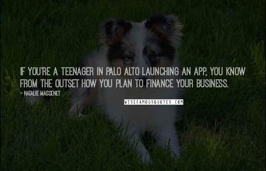 Natalie Massenet quotes: If you're a teenager in Palo Alto launching an app, you know from the outset how you plan to finance your business.