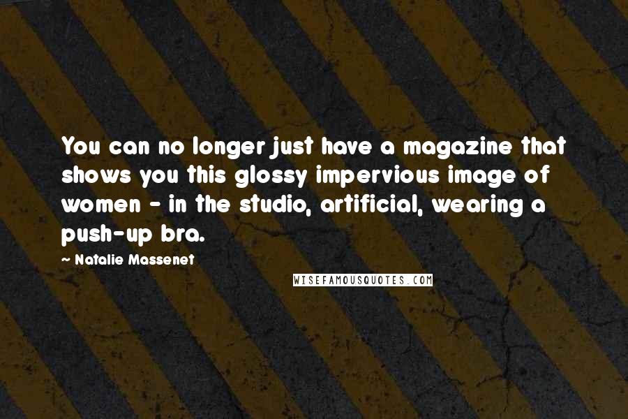Natalie Massenet quotes: You can no longer just have a magazine that shows you this glossy impervious image of women - in the studio, artificial, wearing a push-up bra. Natalie Massenet quotes: You can no longer just have a magazine that shows you this glossy impervious image of women - in the studio, artificial, wearing a push-up bra.