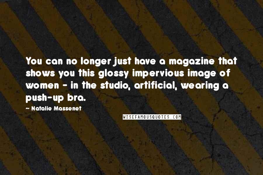 Natalie Massenet quotes: You can no longer just have a magazine that shows you this glossy impervious image of women - in the studio, artificial, wearing a push-up bra.