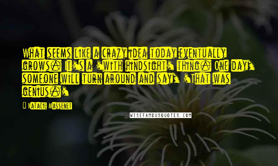 Natalie Massenet quotes: What seems like a crazy idea today eventually grows. It's a 'with hindsight' thing. One day, someone will turn around and say, 'That was genius.'