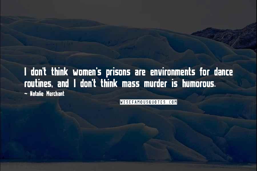 Natalie Merchant quotes: I don't think women's prisons are environments for dance routines, and I don't think mass murder is humorous.