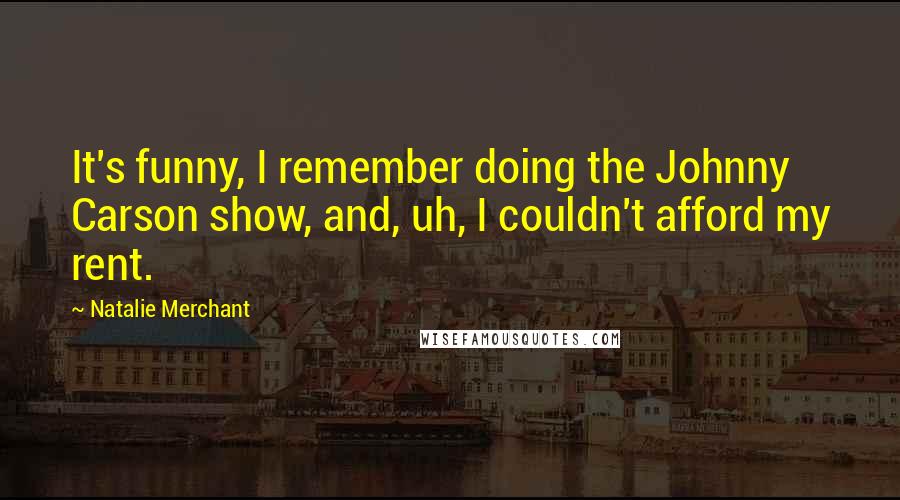 Natalie Merchant quotes: It's funny, I remember doing the Johnny Carson show, and, uh, I couldn't afford my rent.