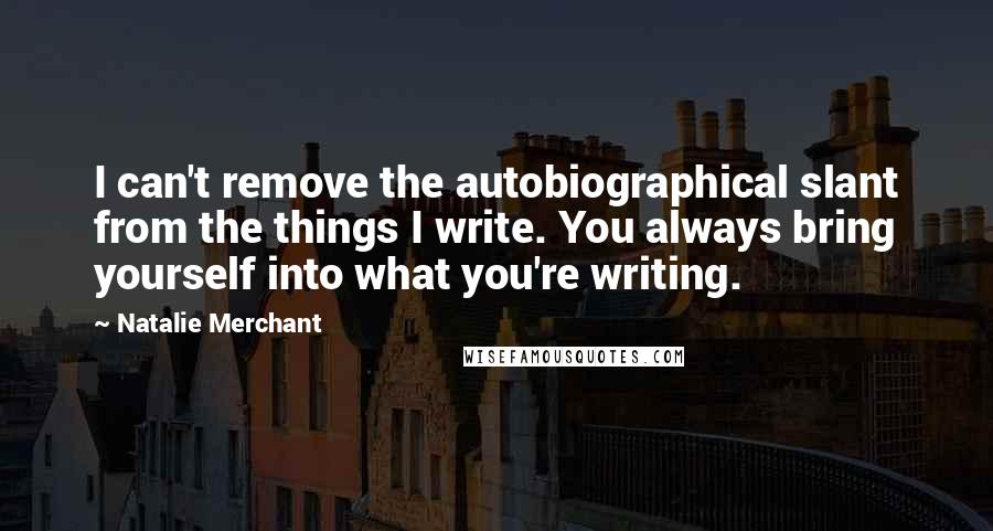 Natalie Merchant quotes: I can't remove the autobiographical slant from the things I write. You always bring yourself into what you're writing.
