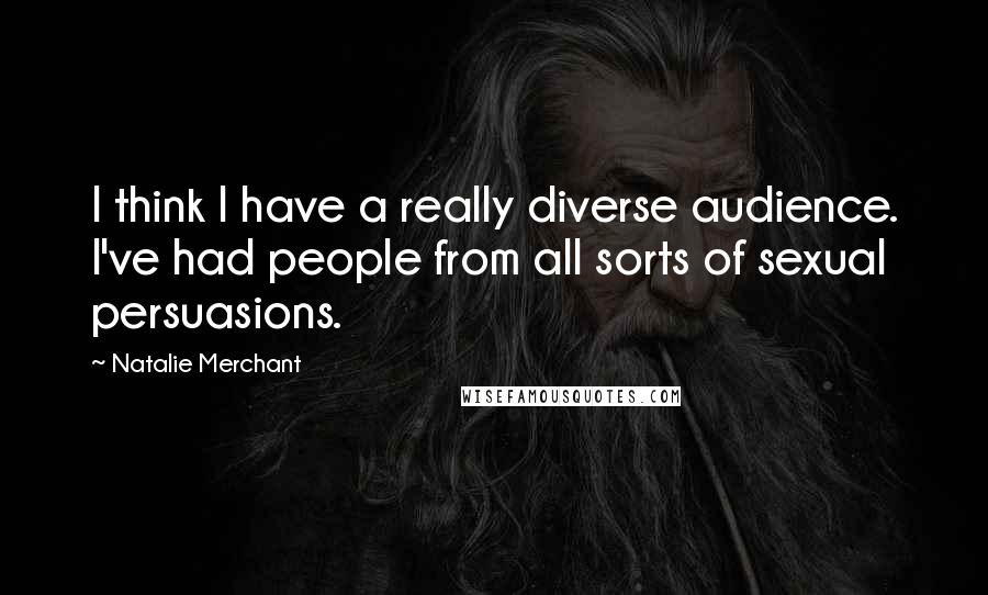 Natalie Merchant quotes: I think I have a really diverse audience. I've had people from all sorts of sexual persuasions.