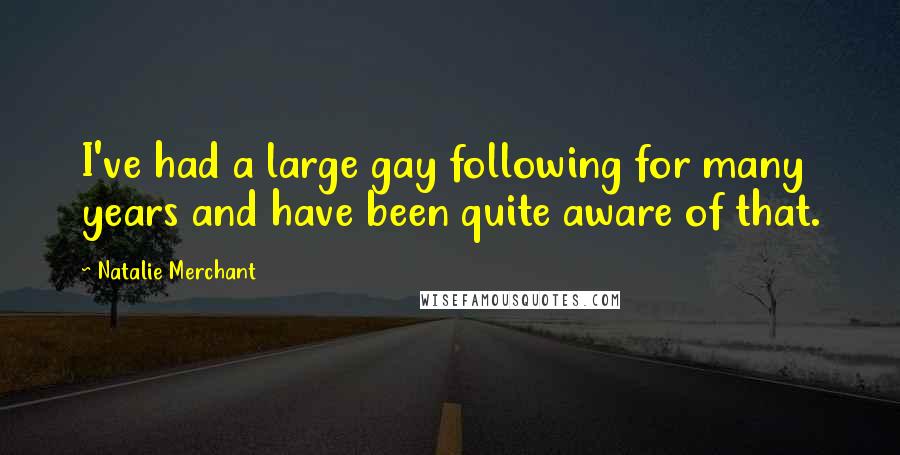 Natalie Merchant quotes: I've had a large gay following for many years and have been quite aware of that.