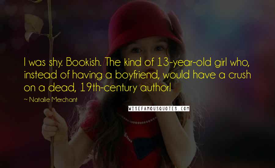 Natalie Merchant quotes: I was shy. Bookish. The kind of 13-year-old girl who, instead of having a boyfriend, would have a crush on a dead, 19th-century author!