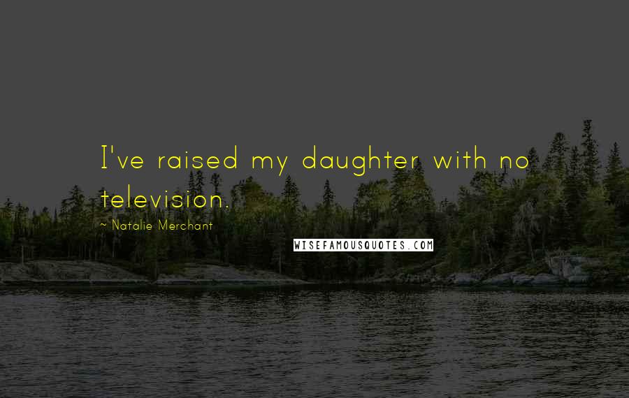 Natalie Merchant quotes: I've raised my daughter with no television.