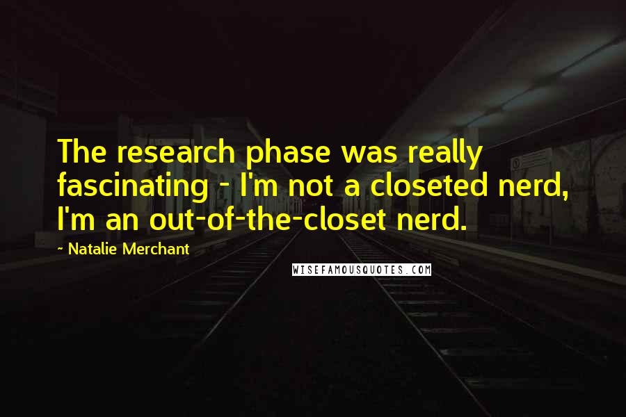 Natalie Merchant quotes: The research phase was really fascinating - I'm not a closeted nerd, I'm an out-of-the-closet nerd.