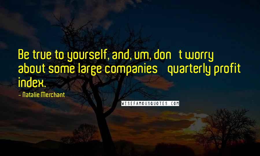 Natalie Merchant quotes: Be true to yourself, and, um, don't worry about some large companies' quarterly profit index.