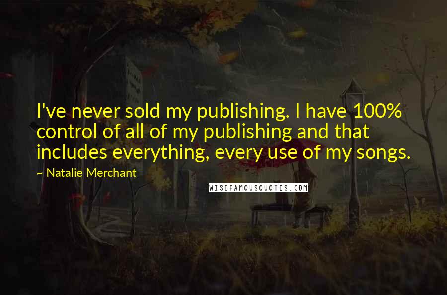 Natalie Merchant quotes: I've never sold my publishing. I have 100% control of all of my publishing and that includes everything, every use of my songs.