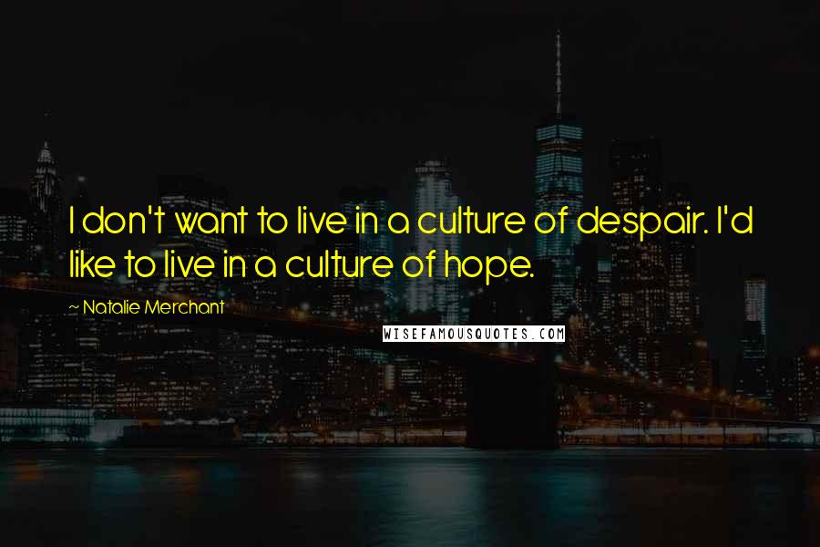 Natalie Merchant quotes: I don't want to live in a culture of despair. I'd like to live in a culture of hope.