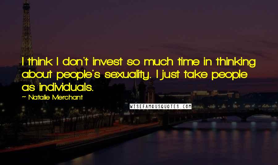 Natalie Merchant quotes: I think I don't invest so much time in thinking about people's sexuality. I just take people as individuals.