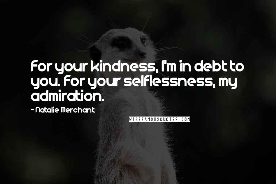 Natalie Merchant quotes: For your kindness, I'm in debt to you. For your selflessness, my admiration.