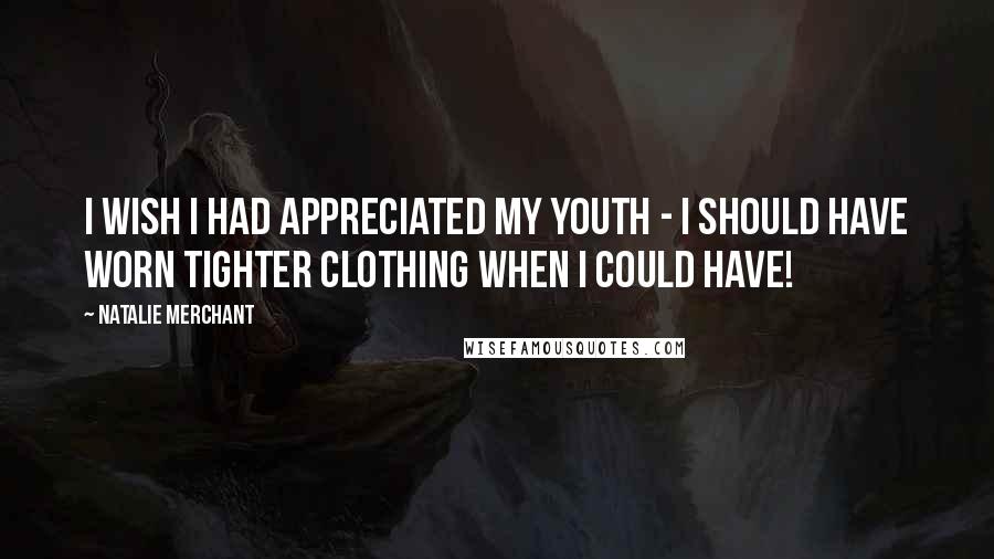Natalie Merchant quotes: I wish I had appreciated my youth - I should have worn tighter clothing when I could have!