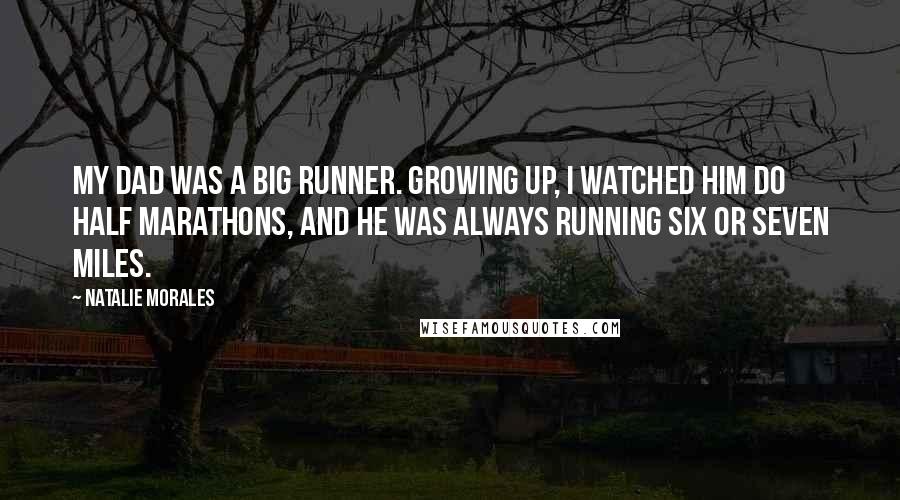 Natalie Morales quotes: My dad was a big runner. Growing up, I watched him do half marathons, and he was always running six or seven miles.