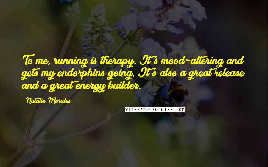 Natalie Morales quotes: To me, running is therapy. It's mood-altering and gets my endorphins going. It's also a great release and a great energy builder.