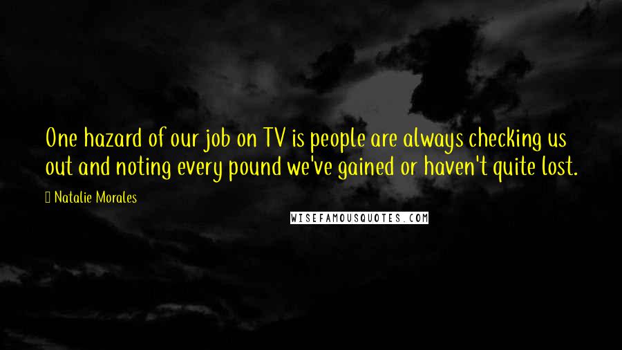 Natalie Morales quotes: One hazard of our job on TV is people are always checking us out and noting every pound we've gained or haven't quite lost.